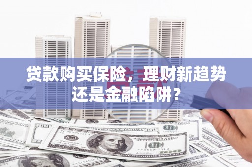 沈河贷款购买保险，理财新趋势还是金融陷阱？