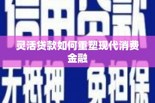 沈河灵活贷款如何重塑现代消费金融