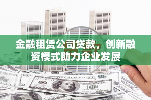 沈河金融租赁公司贷款，创新融资模式助力企业发展