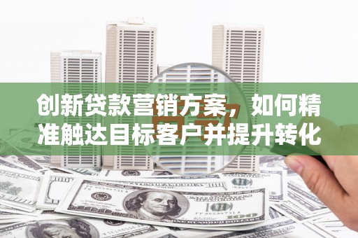 沈河创新贷款营销方案，如何精准触达目标客户并提升转化率