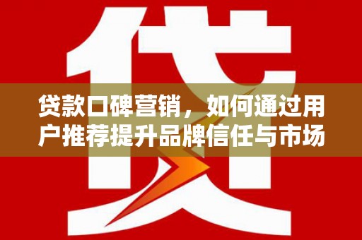 沈河贷款口碑营销，如何通过用户推荐提升品牌信任与市场份额