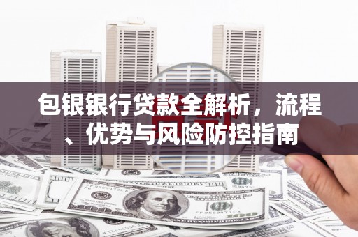 沈河包银银行贷款全解析，流程、优势与风险防控指南