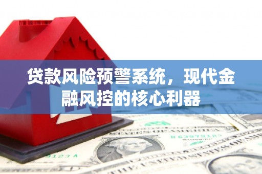沈河贷款风险预警系统,现代金融风控的核心利器 沈河贷款风险预警系统,现代金融风控的核心利器