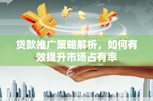 沈河贷款推广策略解析，如何有效提升市场占有率