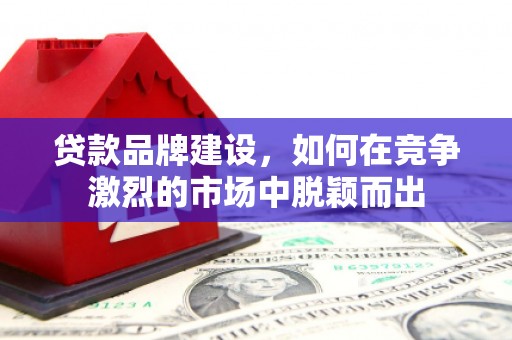 沈河贷款品牌建设，如何在竞争激烈的市场中脱颖而出