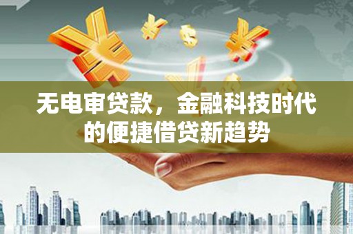 沈河无电审贷款，金融科技时代的便捷借贷新趋势