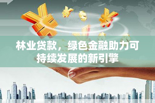 沈河林业贷款，绿色金融助力可持续发展的新引擎