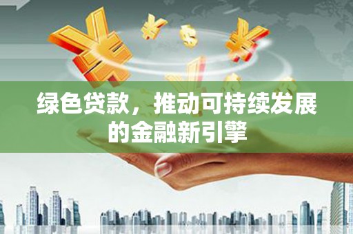 沈河绿色贷款，推动可持续发展的金融新引擎