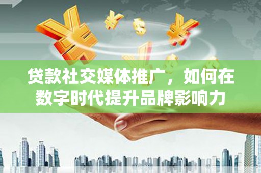沈河贷款社交媒体推广，如何在数字时代提升品牌影响力