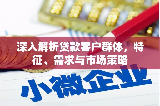 沈河深入解析贷款客户群体，特征、需求与市场策略