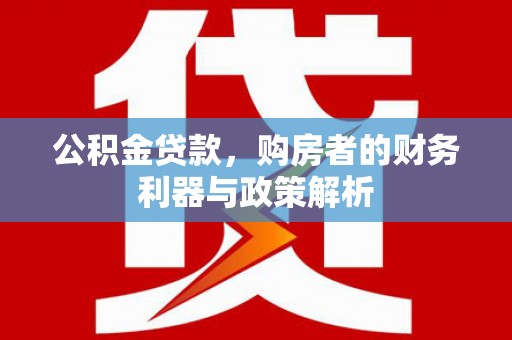 沈河公积金贷款，购房者的财务利器与政策解析