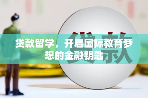 沈河贷款留学，开启国际教育梦想的金融钥匙