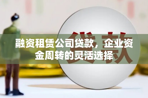 沈河融资租赁公司贷款，企业资金周转的灵活选择