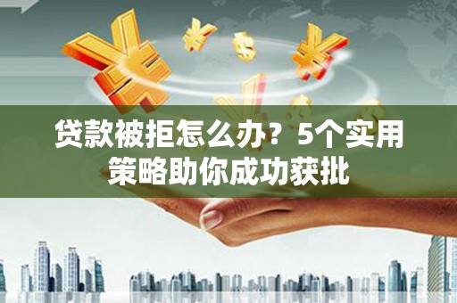 沈河贷款被拒怎么办？5个实用策略助你成功获批