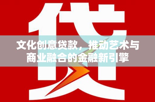 沈河文化创意贷款，推动艺术与商业融合的金融新引擎