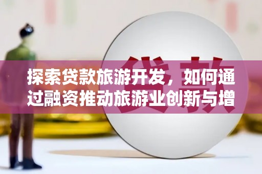 沈河探索贷款旅游开发，如何通过融资推动旅游业创新与增长