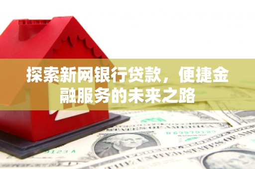 沈河探索新网银行贷款，便捷金融服务的未来之路