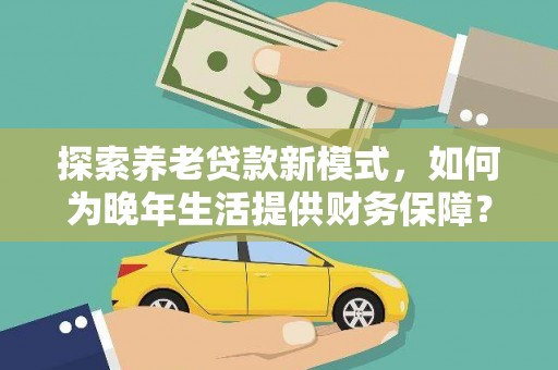 沈河探索养老贷款新模式，如何为晚年生活提供财务保障？