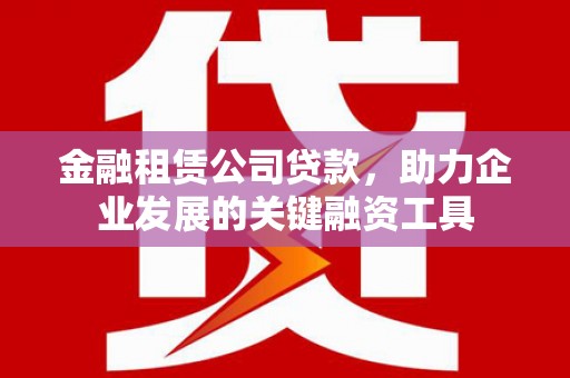 沈河金融租赁公司贷款，助力企业发展的关键融资工具