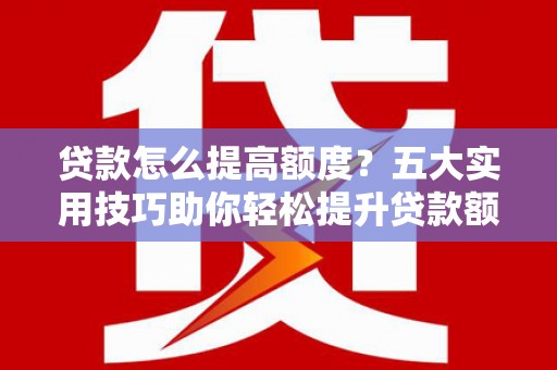 沈河贷款怎么提高额度？五大实用技巧助你轻松提升贷款额度