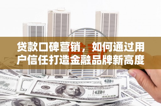 沈河贷款口碑营销，如何通过用户信任打造金融品牌新高度