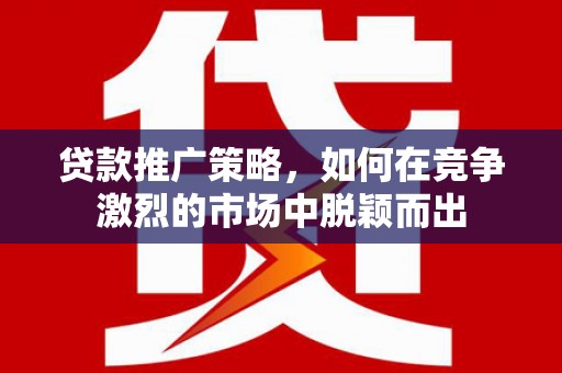 沈河贷款推广策略，如何在竞争激烈的市场中脱颖而出