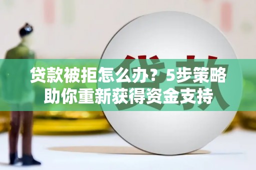 沈河贷款被拒怎么办？5步策略助你重新获得资金支持