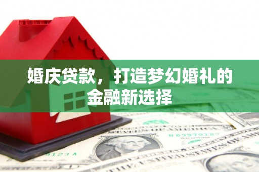 沈河婚庆贷款，打造梦幻婚礼的金融新选择