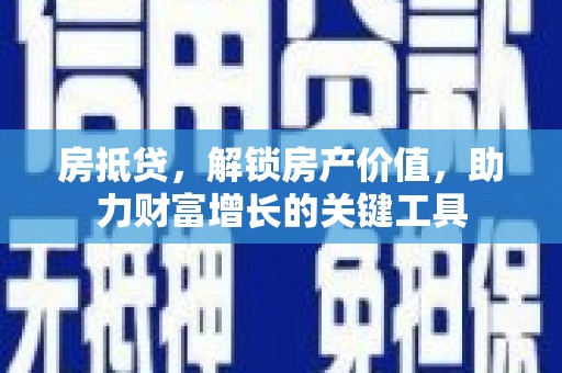 沈河房抵贷，解锁房产价值，助力财富增长的关键工具
