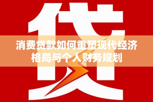 沈河消费贷款如何重塑现代经济格局与个人财务规划