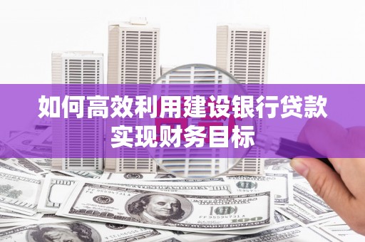 沈河如何高效利用建设银行贷款实现财务目标