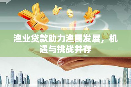 沈河渔业贷款助力渔民发展，机遇与挑战并存