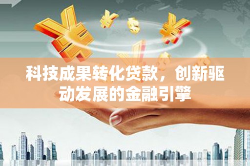 沈河科技成果转化贷款，创新驱动发展的金融引擎