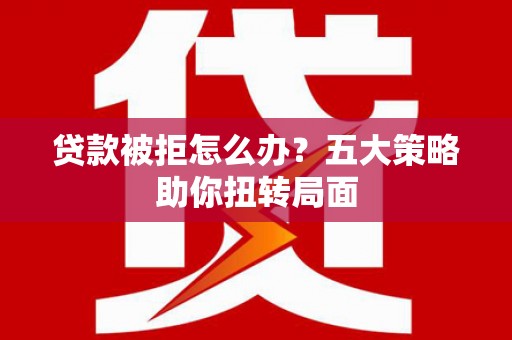 沈河贷款被拒怎么办？五大策略助你扭转局面