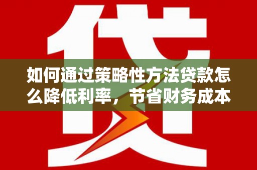 沈河如何通过策略性方法贷款怎么降低利率，节省财务成本