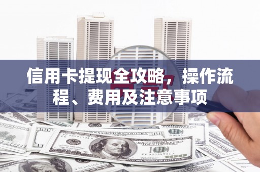 沈河信用卡提现全攻略，操作流程、费用及注意事项