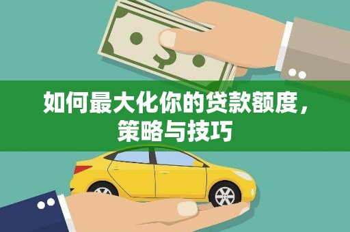 沈河如何最大化你的贷款额度，策略与技巧
