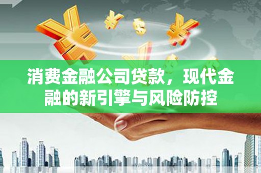 沈河消费金融公司贷款，现代金融的新引擎与风险防控