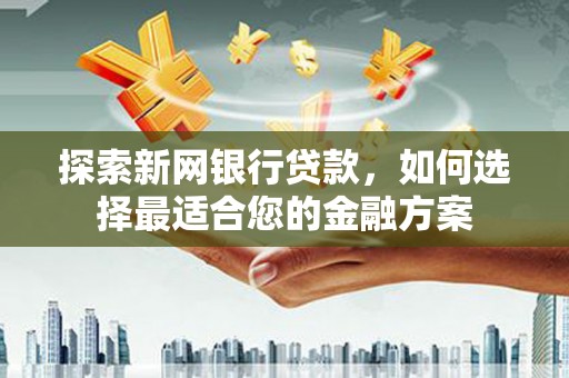 沈河探索新网银行贷款，如何选择最适合您的金融方案