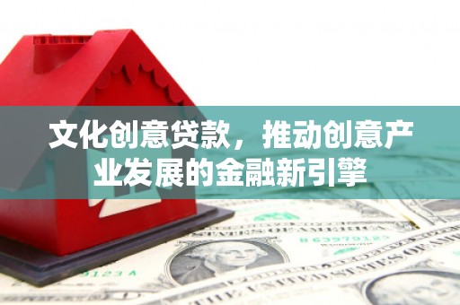 沈河文化创意贷款，推动创意产业发展的金融新引擎