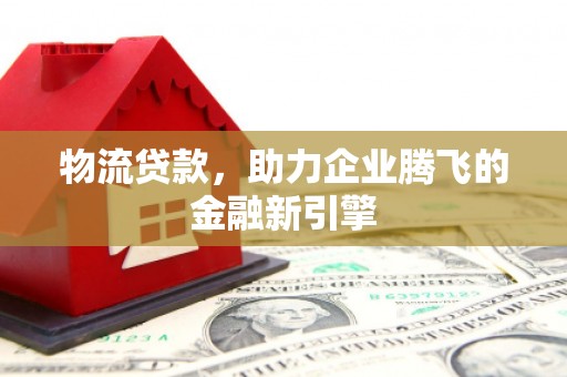 沈河物流贷款，助力企业腾飞的金融新引擎