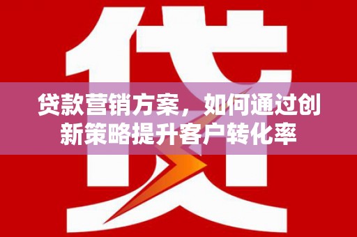 沈河贷款营销方案，如何通过创新策略提升客户转化率