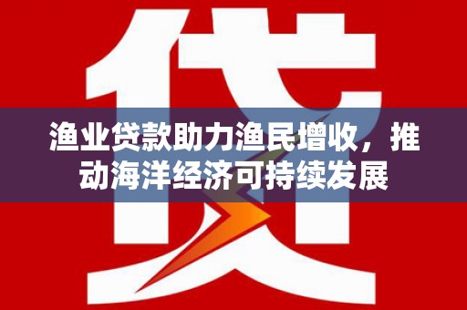沈河渔业贷款助力渔民增收，推动海洋经济可持续发展