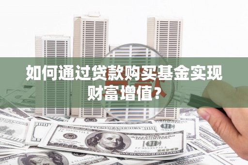 沈河如何通过贷款购买基金实现财富增值？