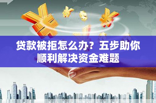 沈河贷款被拒怎么办？五步助你顺利解决资金难题