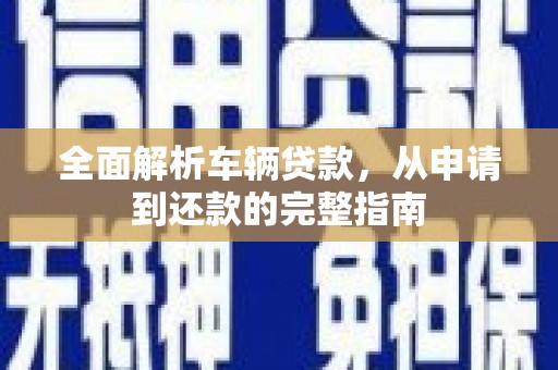 沈河全面解析车辆贷款，从申请到还款的完整指南