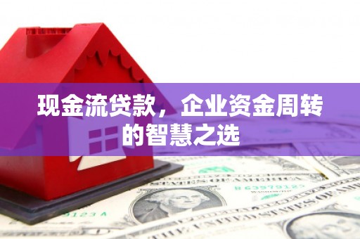 沈河现金流贷款，企业资金周转的智慧之选