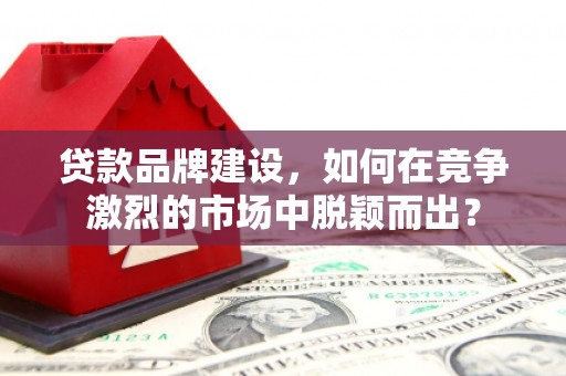 沈河贷款品牌建设，如何在竞争激烈的市场中脱颖而出？