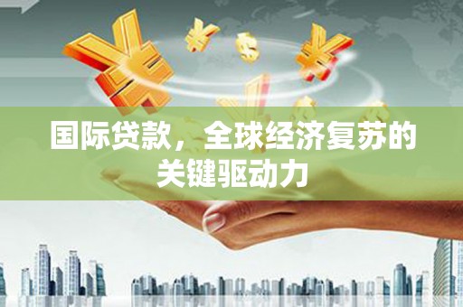沈河国际贷款，全球经济复苏的关键驱动力