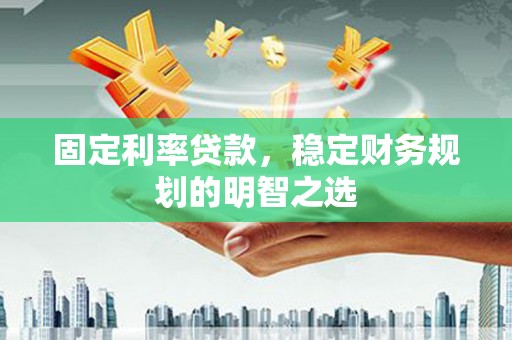 沈河固定利率贷款，稳定财务规划的明智之选